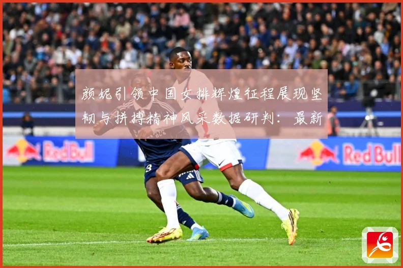 颜妮引领中国女排辉煌征程展现坚韧与拼搏精神风采数据研判：最新赛事动态与深度分析