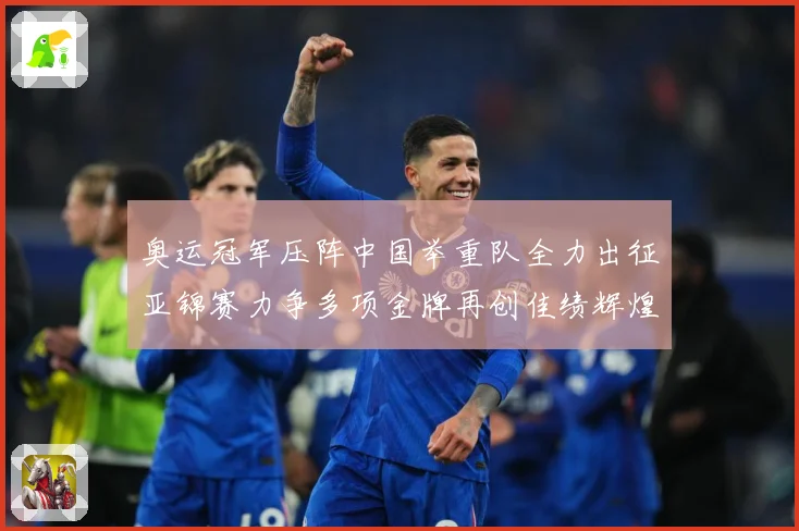 奥运冠军压阵中国举重队全力出征亚锦赛力争多项金牌再创佳绩辉煌成长观察：最新赛事动态与深度分析
