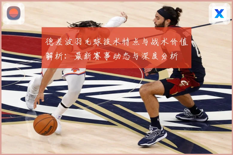 德差波羽毛球技术特点与战术价值解析：最新赛事动态与深度分析