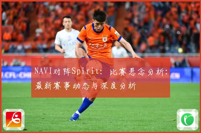 NAVI对阵Spirit：比赛悬念分析：最新赛事动态与深度分析