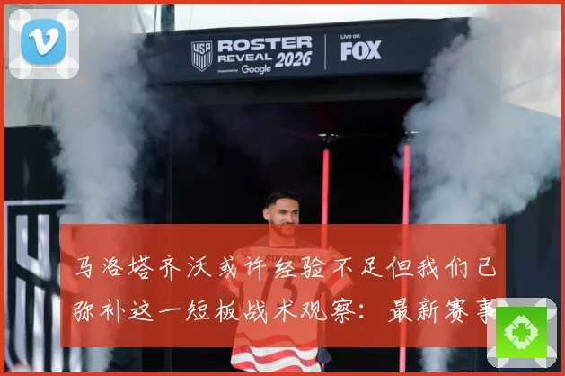 马洛塔齐沃或许经验不足但我们已弥补这一短板战术观察：最新赛事动态与深度分析