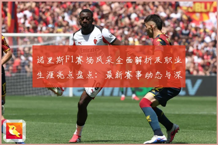 诺里斯F1赛场风采全面解析及职业生涯亮点盘点：最新赛事动态与深度分析