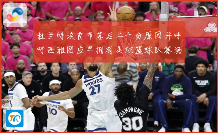 杜兰特谈首节落后二十分原因并呼吁西雅图应早拥有美职篮球队赛场复盘：最新赛事动态与深度分析