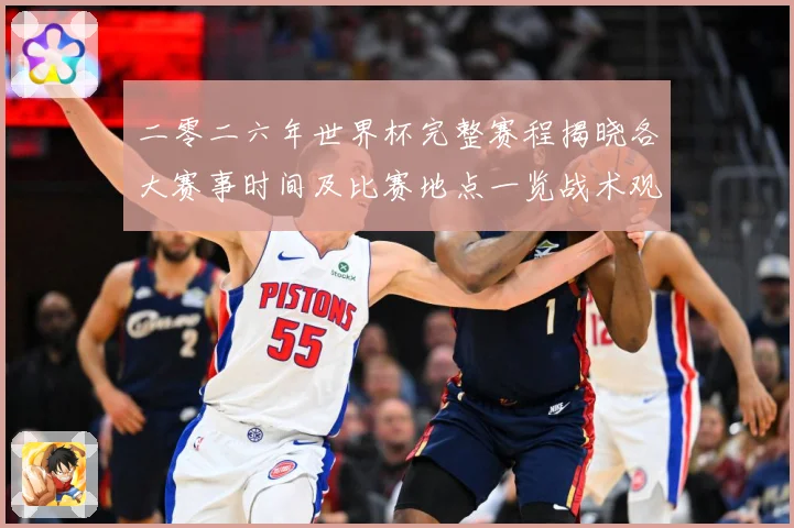 二零二六年世界杯完整赛程揭晓各大赛事时间及比赛地点一览战术观察：最新赛事动态与深度分析