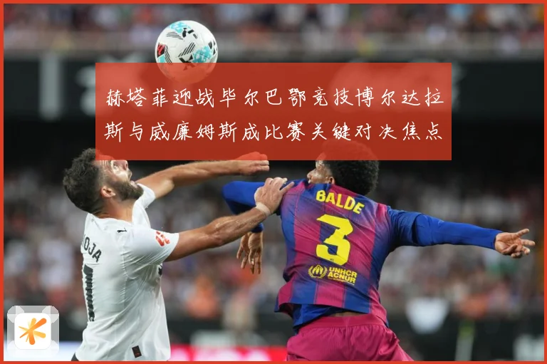 赫塔菲迎战毕尔巴鄂竞技博尔达拉斯与威廉姆斯成比赛关键对决焦点战术观察：最新赛事动态与深度分析