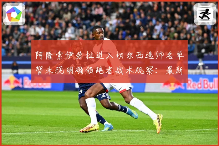 阿隆索伊劳拉进入切尔西选帅名单暂未现明确领跑者战术观察：最新赛事动态与深度分析