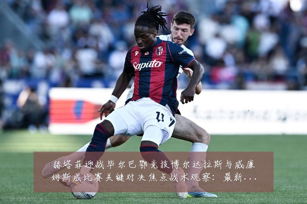赫塔菲迎战毕尔巴鄂竞技博尔达拉斯与威廉姆斯成比赛关键对决焦点战术观察：最新赛事动态与深度分析