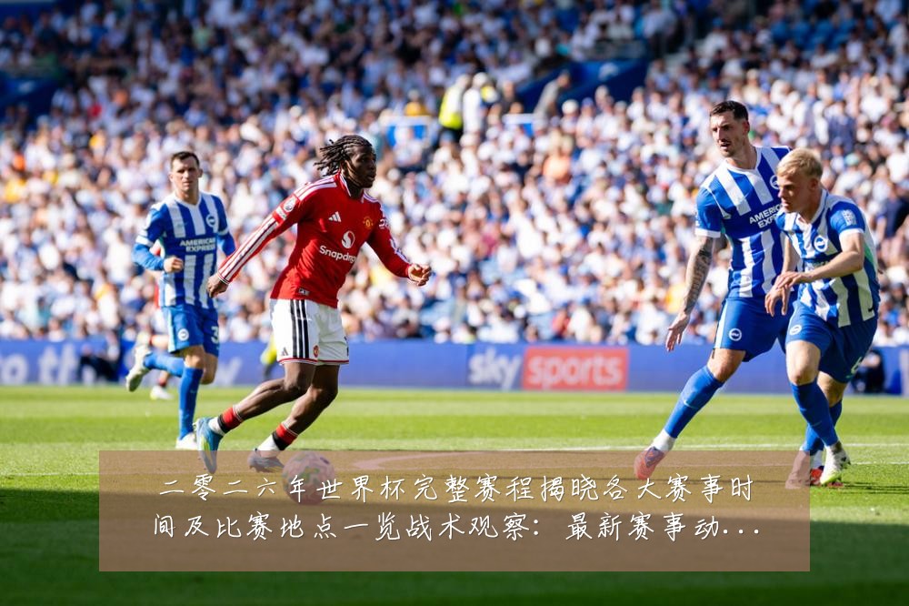 二零二六年世界杯完整赛程揭晓各大赛事时间及比赛地点一览战术观察:最新赛事动态与深度分析