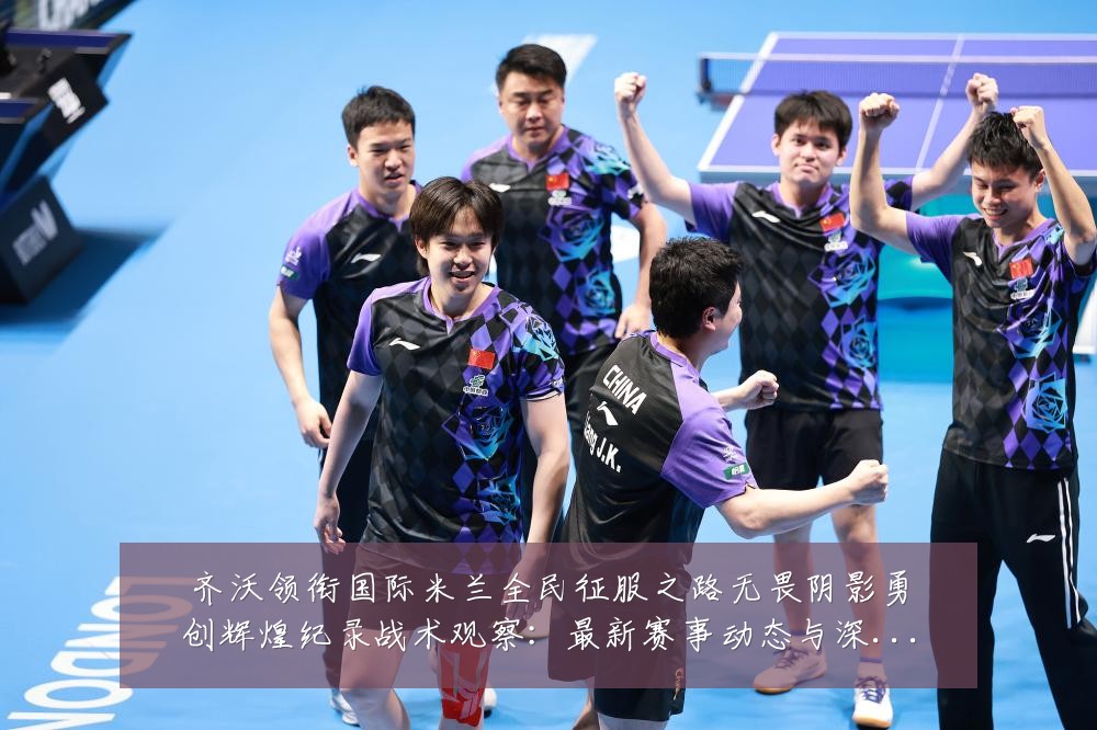 齐沃领衔国际米兰全民征服之路无畏阴影勇创辉煌纪录战术观察：最新赛事动态与深度分析