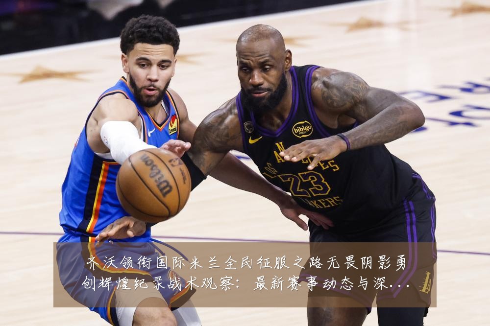 齐沃领衔国际米兰全民征服之路无畏阴影勇创辉煌纪录战术观察：最新赛事动态与深度分析