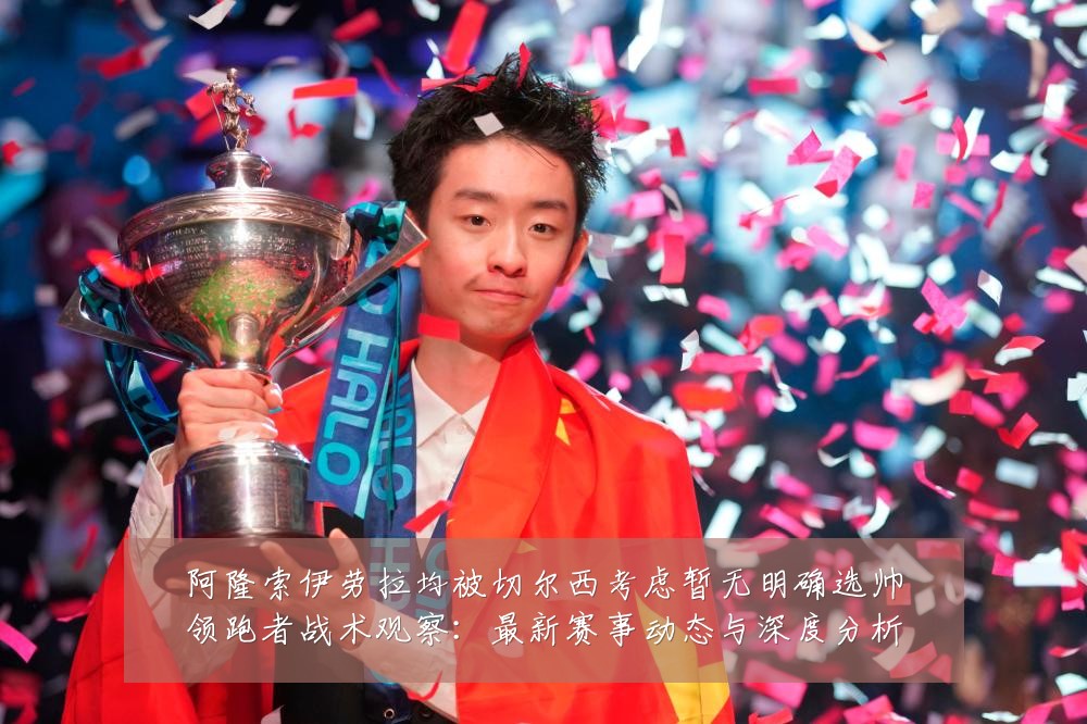 阿隆索伊劳拉均被切尔西考虑暂无明确选帅领跑者战术观察：最新赛事动态与深度分析