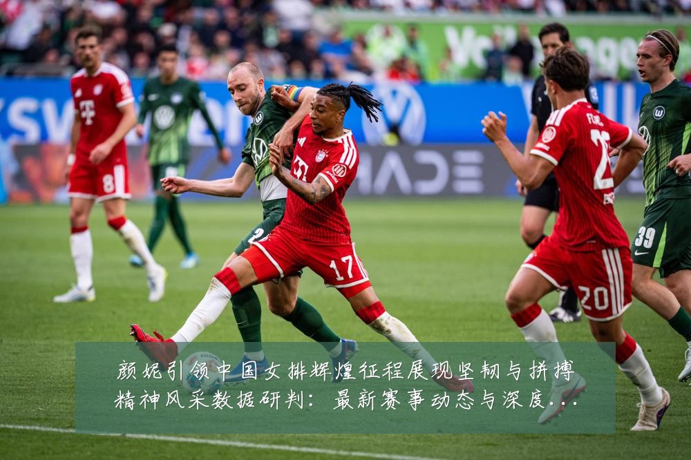 颜妮引领中国女排辉煌征程展现坚韧与拼搏精神风采数据研判:最新赛事动态与深度分析