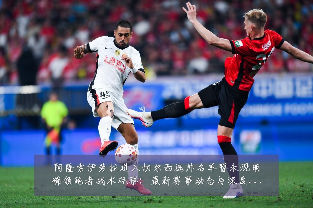 阿隆索伊劳拉进入切尔西选帅名单暂未现明确领跑者战术观察:最新赛事动态与深度分析