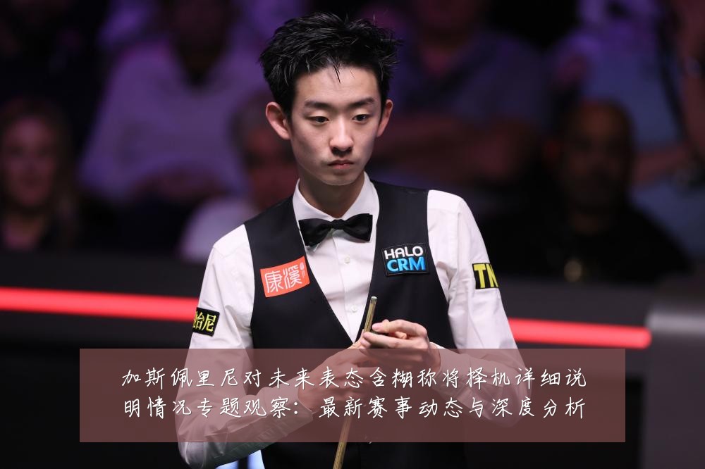 加斯佩里尼对未来表态含糊称将择机详细说明情况专题观察:最新赛事动态与深度分析