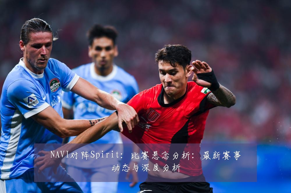 NAVI对阵Spirit：比赛悬念分析：最新赛事动态与深度分析