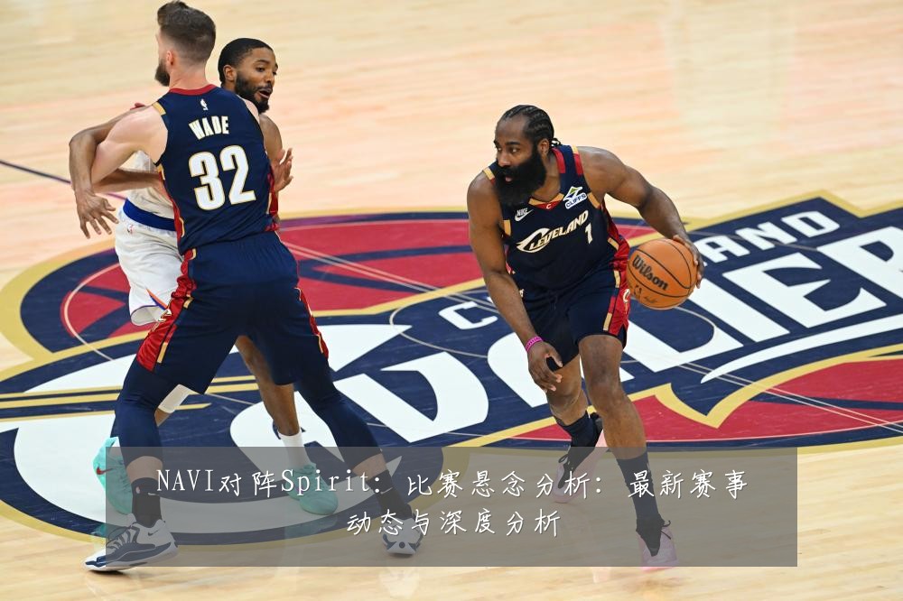 NAVI对阵Spirit：比赛悬念分析：最新赛事动态与深度分析