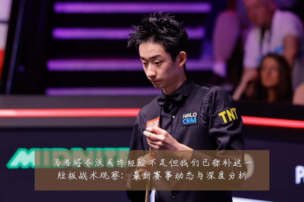 马洛塔齐沃或许经验不足但我们已弥补这一短板战术观察:最新赛事动态与深度分析
