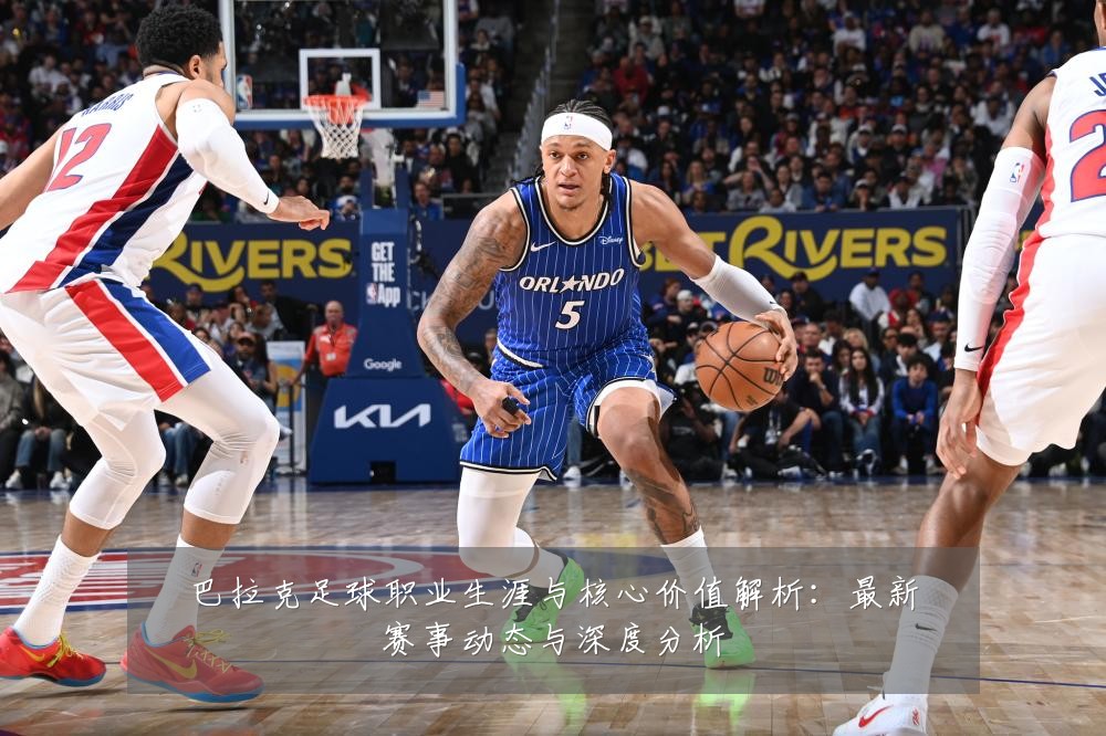 巴拉克足球职业生涯与核心价值解析:最新赛事动态与深度分析