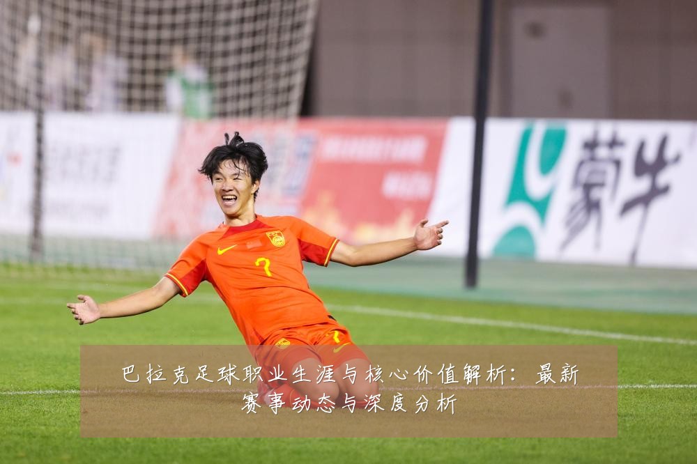 巴拉克足球职业生涯与核心价值解析:最新赛事动态与深度分析