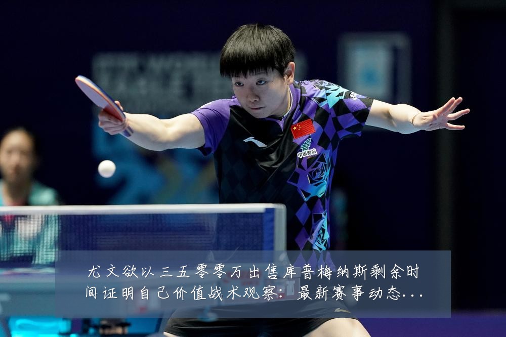 尤文欲以三五零零万出售库普梅纳斯剩余时间证明自己价值战术观察:最新赛事动态与深度分析